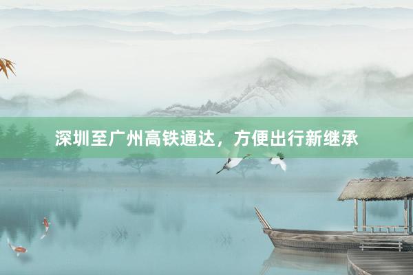 深圳至广州高铁通达，方便出行新继承